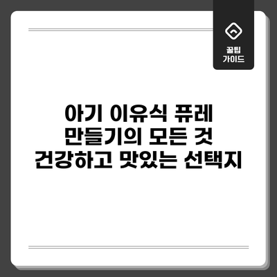 아기 이유식 퓨레 만들기의 모든 것: 건강하고 맛있는 선택지